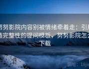 努努影院内容别被情绪牵着走：引用链完整性的提问模板，努努影院怎么下载