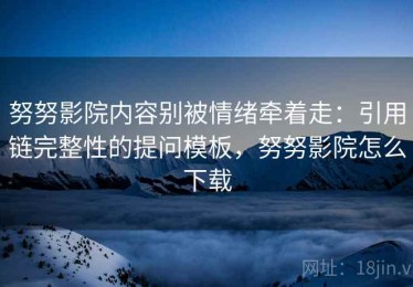 努努影院内容别被情绪牵着走：引用链完整性的提问模板，努努影院怎么下载