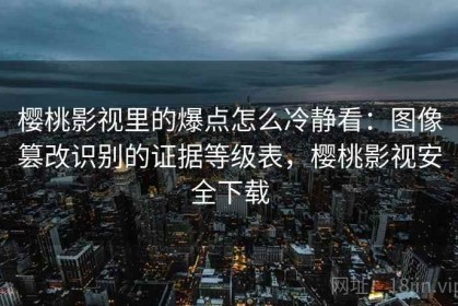 樱桃影视里的爆点怎么冷静看：图像篡改识别的证据等级表，樱桃影视安全下载