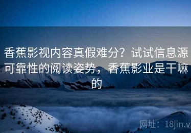 香蕉影视内容真假难分？试试信息源可靠性的阅读姿势，香蕉影业是干嘛的