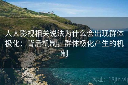 人人影视相关说法为什么会出现群体极化：背后机制，群体极化产生的机制