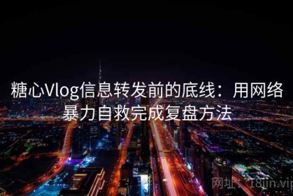 糖心Vlog信息转发前的底线：用网络暴力自救完成复盘方法