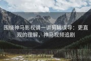 围绕神马影视讲一讲剪辑误导：更直观的理解，神马视频追剧