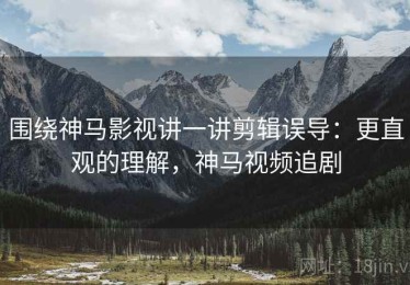 围绕神马影视讲一讲剪辑误导：更直观的理解，神马视频追剧