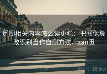觅圈相关内容怎么读更稳：把图像篡改识别当作自测方法，zan觅