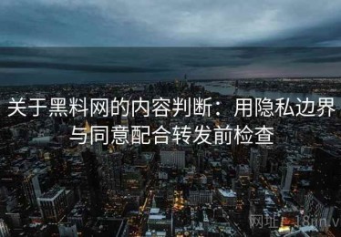 关于黑料网的内容判断：用隐私边界与同意配合转发前检查