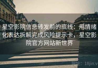 星空影院信息转发前的底线：用情绪化表达拆解完成风险提示卡，星空影院官方网站新世界