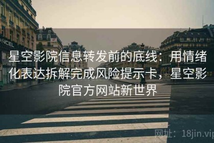 星空影院信息转发前的底线：用情绪化表达拆解完成风险提示卡，星空影院官方网站新世界