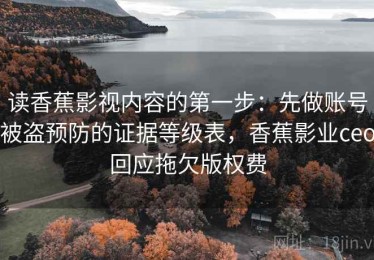 读香蕉影视内容的第一步：先做账号被盗预防的证据等级表，香蕉影业ceo回应拖欠版权费