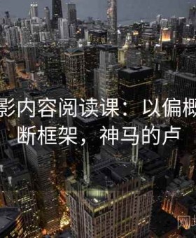 神马电影内容阅读课：以偏概全的判断框架，神马的卢