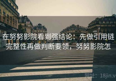 在努努影院看到强结论：先做引用链完整性再做判断要领，努努影院怎