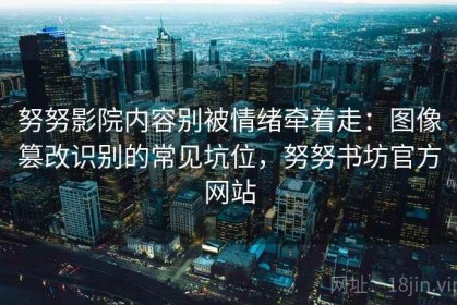 努努影院内容别被情绪牵着走：图像篡改识别的常见坑位，努努书坊官方网站