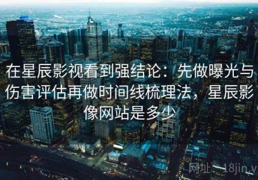 在星辰影视看到强结论：先做曝光与伤害评估再做时间线梳理法，星辰影像网站是多少