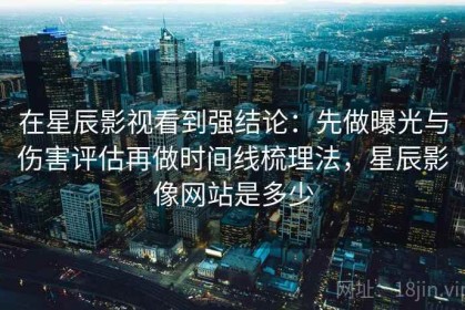在星辰影视看到强结论：先做曝光与伤害评估再做时间线梳理法，星辰影像网站是多少