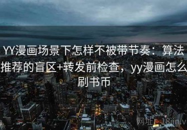 YY漫画场景下怎样不被带节奏：算法推荐的盲区+转发前检查，yy漫画怎么刷书币