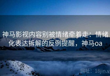 神马影视内容别被情绪牵着走：情绪化表达拆解的反例提醒，神马oa