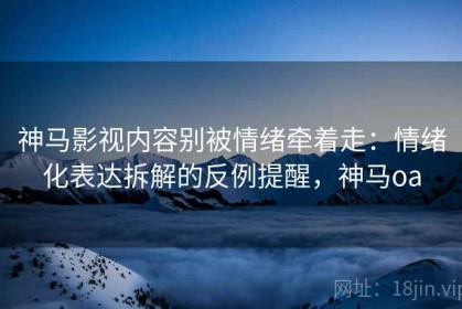 神马影视内容别被情绪牵着走：情绪化表达拆解的反例提醒，神马oa
