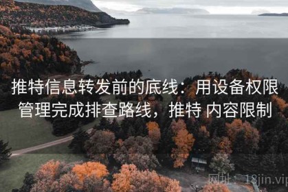 推特信息转发前的底线：用设备权限管理完成排查路线，推特 内容限制