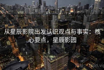从星辰影院出发认识观点与事实：核心要点，星辰影园