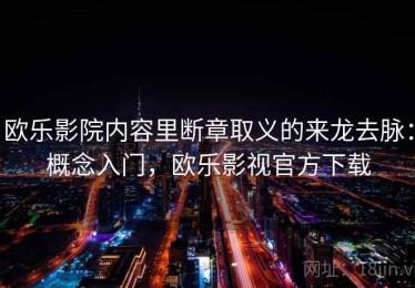欧乐影院内容里断章取义的来龙去脉：概念入门，欧乐影视官方下载