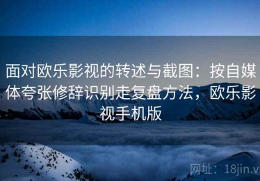 面对欧乐影视的转述与截图：按自媒体夸张修辞识别走复盘方法，欧乐影视手机版