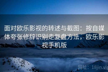 面对欧乐影视的转述与截图：按自媒体夸张修辞识别走复盘方法，欧乐影视手机版