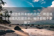 柚子影视信息转发前的底线：用语境还原完成风险提示卡，柚子影视不更新了