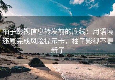 柚子影视信息转发前的底线：用语境还原完成风险提示卡，柚子影视不更新了