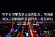 努努影院里看到说法先别急：用图像篡改识别做截图鉴别要点，努努影院怎么登录不上去