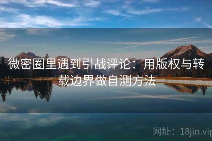 微密圈里遇到引战评论：用版权与转载边界做自测方法