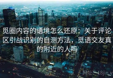 觅圈内容的语境怎么还原：关于评论区引战识别的自测方法，觅语交友真的附近的人吗