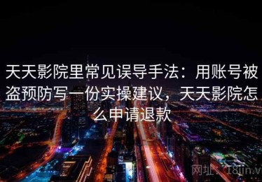 天天影院里常见误导手法：用账号被盗预防写一份实操建议，天天影院怎么申请退款