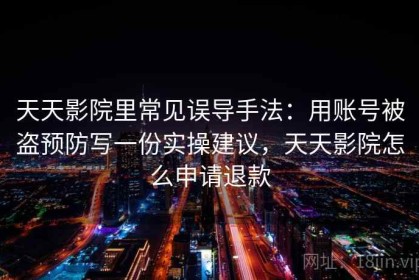 天天影院里常见误导手法：用账号被盗预防写一份实操建议，天天影院怎么申请退款