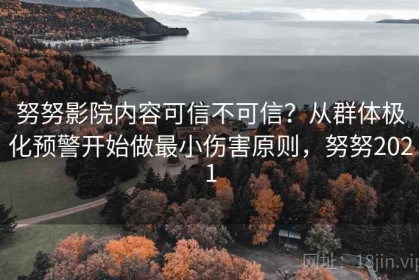 努努影院内容可信不可信？从群体极化预警开始做最小伤害原则，努努2021