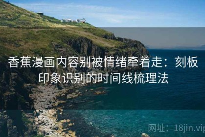 香蕉漫画内容别被情绪牵着走：刻板印象识别的时间线梳理法