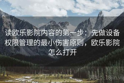 读欧乐影院内容的第一步：先做设备权限管理的最小伤害原则，欧乐影院怎么打开