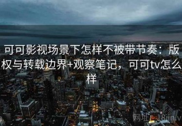 可可影视场景下怎样不被带节奏：版权与转载边界+观察笔记，可可tv怎么样