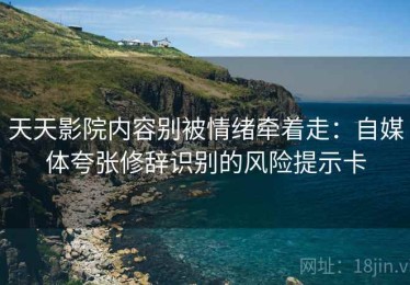 天天影院内容别被情绪牵着走：自媒体夸张修辞识别的风险提示卡