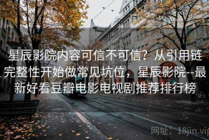 星辰影院内容可信不可信？从引用链完整性开始做常见坑位，星辰影院--最新好看豆瓣电影电视剧推荐排行榜