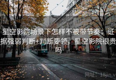 星空影院场景下怎样不被带节奏：证据强弱判断+判断要领，星空影院很贵吗
