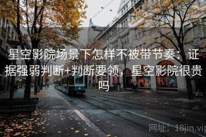 星空影院场景下怎样不被带节奏：证据强弱判断+判断要领，星空影院很贵吗