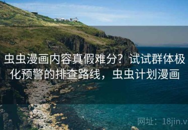 虫虫漫画内容真假难分？试试群体极化预警的排查路线，虫虫计划漫画