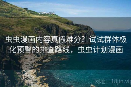 虫虫漫画内容真假难分？试试群体极化预警的排查路线，虫虫计划漫画