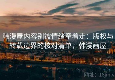 韩漫屋内容别被情绪牵着走：版权与转载边界的核对清单，韩漫画屋