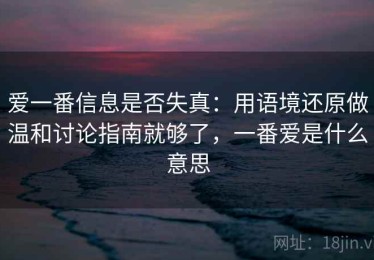 爱一番信息是否失真：用语境还原做温和讨论指南就够了，一番爱是什么意思