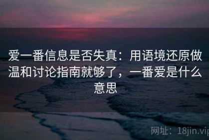 爱一番信息是否失真：用语境还原做温和讨论指南就够了，一番爱是什么意思