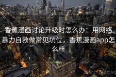 香蕉漫画讨论升级时怎么办：用网络暴力自救做常见坑位，香蕉漫画app怎么样