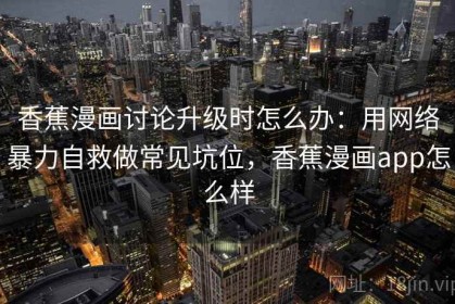 香蕉漫画讨论升级时怎么办：用网络暴力自救做常见坑位，香蕉漫画app怎么样