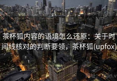 茶杯狐内容的语境怎么还原：关于时间线核对的判断要领，茶杯狐(upfox)