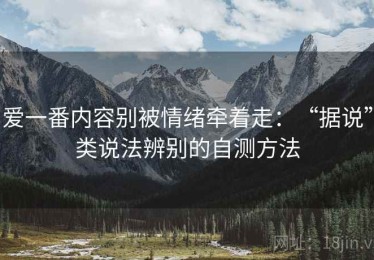 爱一番内容别被情绪牵着走：“据说”类说法辨别的自测方法